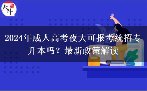 2024年成人高考夜大可報考統(tǒng)招專升本嗎？最新政策解讀