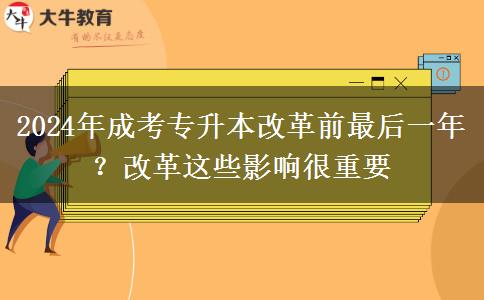 2024年成考專升本改革前最后一年？改革這些影響很重要