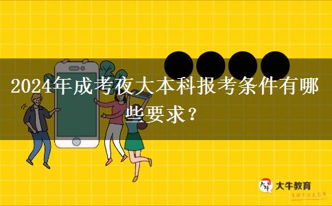 2024年成考夜大本科報(bào)考條件有哪些要求？