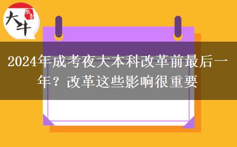 2024年成考夜大本科改革前最后一年？改革這些影響很重要
