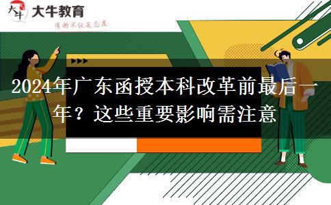 2024年廣東函授本科改革前最后一年？這些重要影響需注意