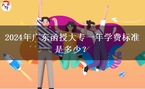 2024年廣東函授大專一年學(xué)費標準是多少？