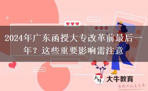 2024年廣東函授大專改革前最后一年？這些重要影響需注意