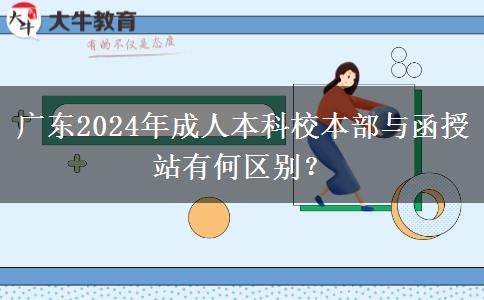 廣東2024年成人本科校本部與函授站有何區(qū)別？