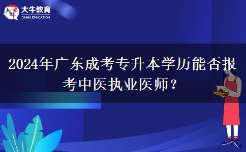2024年廣東成考專升本學歷能否報考中醫(yī)執(zhí)業(yè)醫(yī)師？