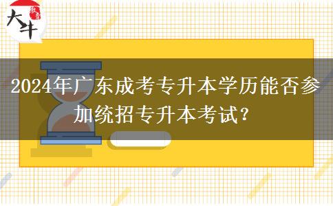 2024年廣東成考專升本學(xué)歷能否參加統(tǒng)招專升本考試？
