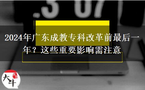 2024年廣東成教專(zhuān)科改革前最后一年？這些重要影響需注意