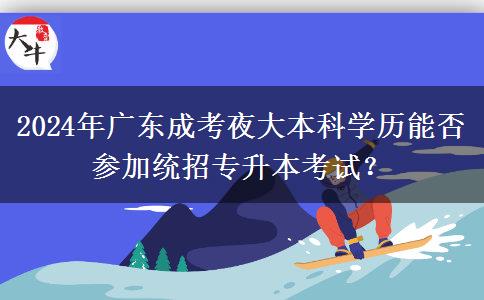 2024年廣東成考夜大本科學(xué)歷能否參加統(tǒng)招專升本考試？