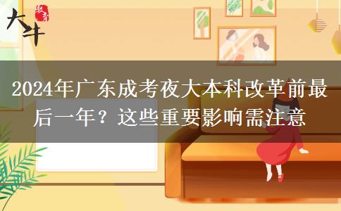 2024年廣東成考夜大本科改革前最后一年？這些重要影響需注意