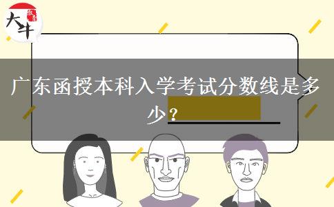 廣東函授本科入學(xué)考試分?jǐn)?shù)線是多少？