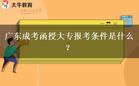 廣東成考函授大專報考條件是什么？