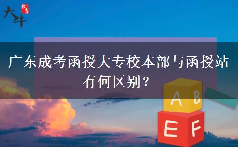 廣東成考函授大專校本部與函授站有何區(qū)別？