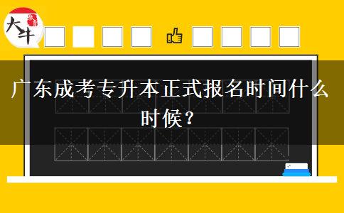 廣東成考專升本正式報(bào)名時(shí)間什么時(shí)候？