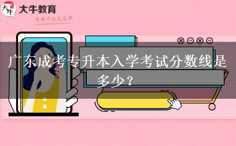 廣東成考專升本入學(xué)考試分?jǐn)?shù)線是多少？