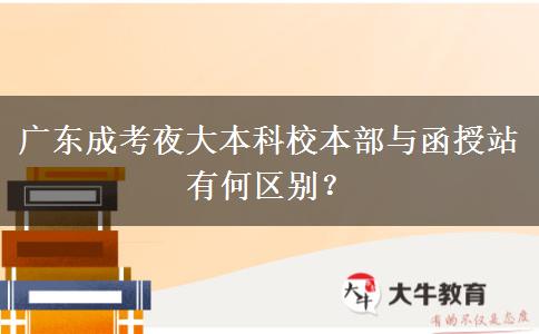 廣東成考夜大本科校本部與函授站有何區(qū)別？