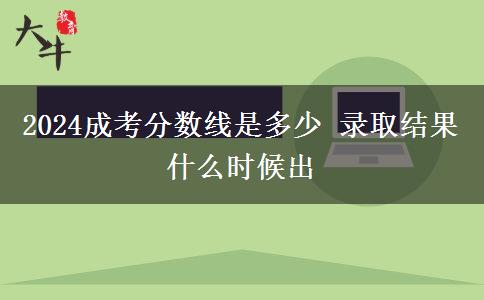 2024成考分?jǐn)?shù)線是多少 錄取結(jié)果什么時候出