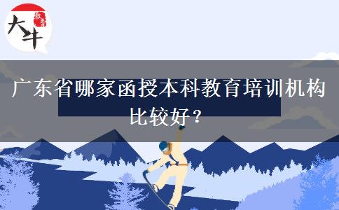 廣東省哪家函授本科教育培訓(xùn)機構(gòu)比較好？