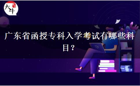 廣東省函授專科入學(xué)考試有哪些科目？