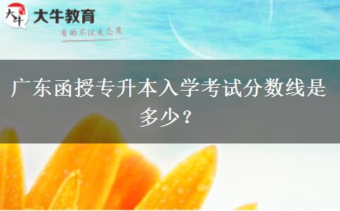 廣東函授專升本入學考試分數(shù)線是多少？