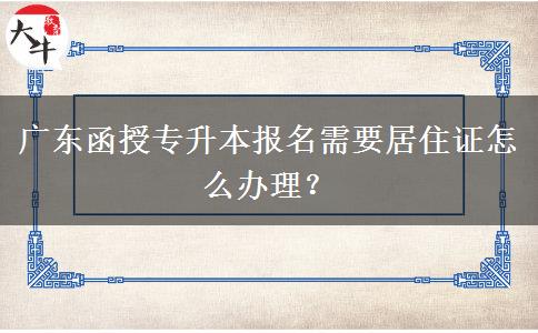 廣東函授專升本報名需要居住證怎么辦理？