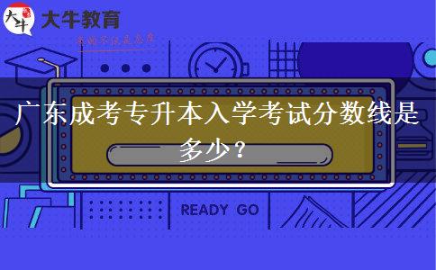 廣東成考專升本入學(xué)考試分?jǐn)?shù)線是多少？