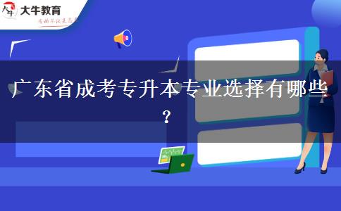 廣東省成考專升本專業(yè)選擇有哪些？
