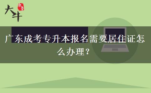 廣東成考專升本報(bào)名需要居住證怎么辦理？