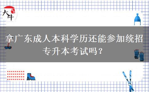 拿廣東成人本科學(xué)歷還能參加統(tǒng)招專升本考試嗎？