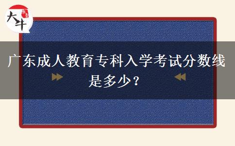 廣東成人教育專科入學(xué)考試分?jǐn)?shù)線是多少？