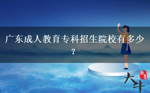 廣東成人教育專科招生院校有多少？