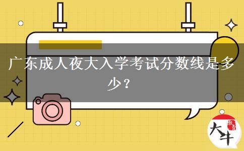 廣東成人夜大入學考試分數(shù)線是多少？
