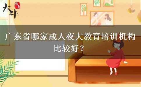 廣東省哪家成人夜大教育培訓(xùn)機(jī)構(gòu)比較好？