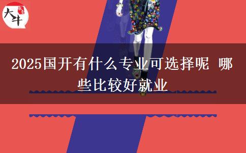 2025國(guó)開有什么專業(yè)可選擇呢 哪些比較好就業(yè)