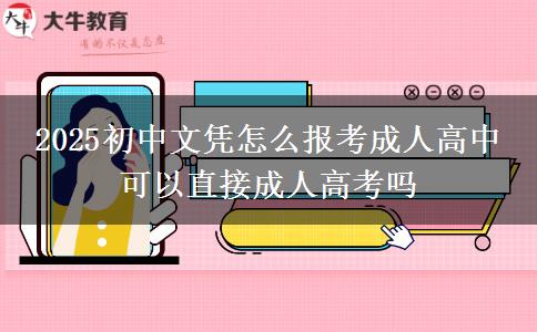 2025初中文憑怎么報(bào)考成人高中 可以直接成人高考嗎 2025初中文憑怎么報(bào)考成人高中 可以直接成人高考嗎