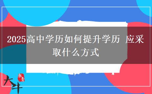2025高中學(xué)歷如何提升學(xué)歷 應(yīng)采取什么方式 2025高中學(xué)歷如何提升學(xué)歷 應(yīng)采取什么方式