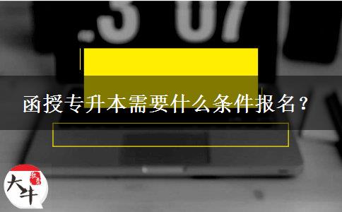 函授專升本需要什么條件報(bào)名？