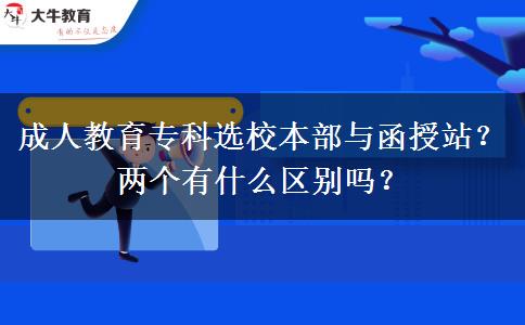 成人教育?？七x校本部與函授站？兩個有什么區(qū)別嗎？