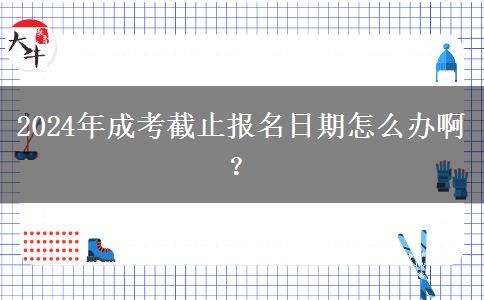 2024年成考截止報名日期怎么辦?。? title=