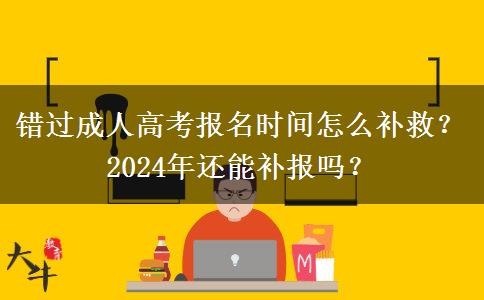 錯(cuò)過成人高考報(bào)名時(shí)間怎么補(bǔ)救？2024年還能補(bǔ)報(bào)嗎？