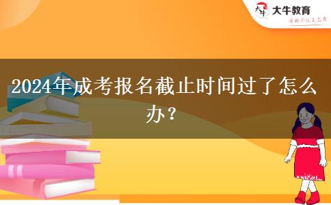 2024年成考報名截止時間過了怎么辦？