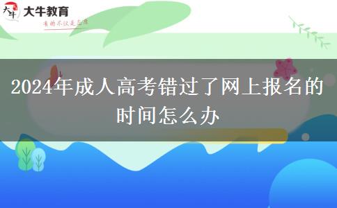 2024年成人高考錯(cuò)過了網(wǎng)上報(bào)名的時(shí)間怎么辦
