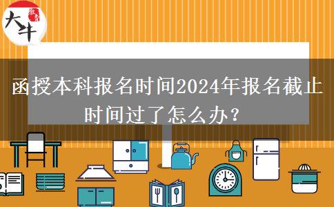 函授本科報(bào)名時(shí)間2024年報(bào)名截止時(shí)間過(guò)了怎么辦？