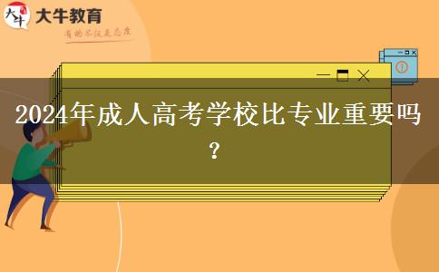 2024年成人高考學校比專業(yè)重要嗎？