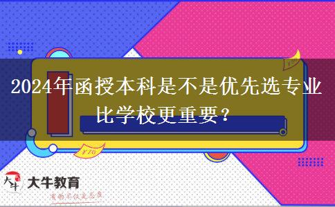 2024年函授本科是不是優(yōu)先選專業(yè)比學(xué)校更重要？