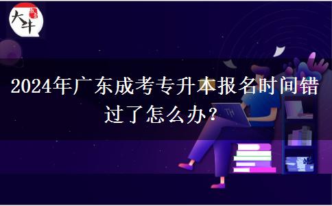 2024年廣東成考專升本報名時間錯過了怎么辦？