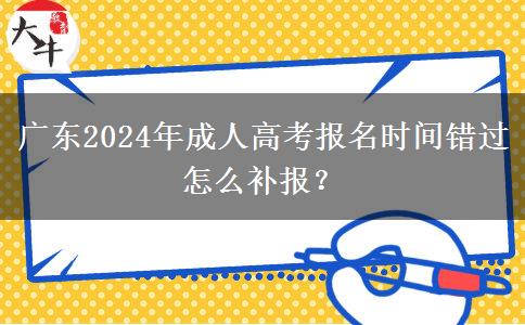 廣東2024年成人高考報(bào)名時(shí)間錯(cuò)過怎么補(bǔ)報(bào)？