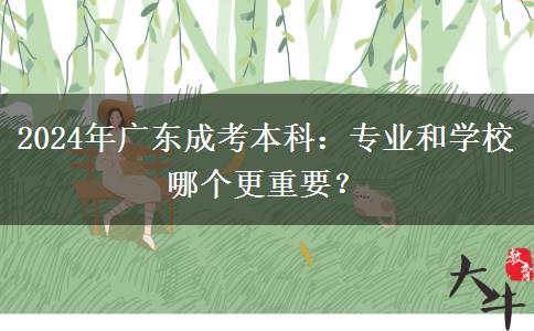 2024年廣東成考本科：專業(yè)和學(xué)校哪個(gè)更重要？