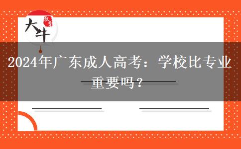 2024年廣東成人高考：學(xué)校比專(zhuān)業(yè)重要嗎？
