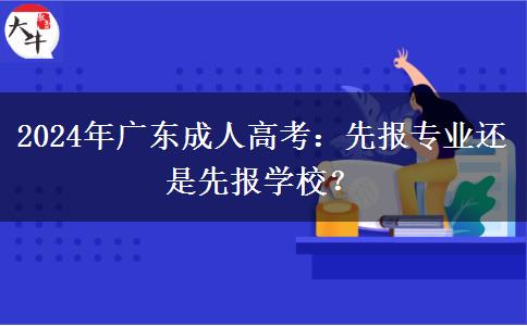 2024年廣東成人高考：先報(bào)專業(yè)還是先報(bào)學(xué)校？