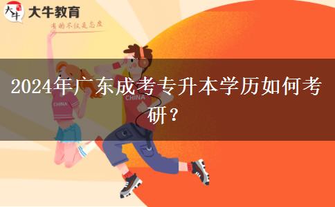 2024年廣東成考專升本學(xué)歷如何考研？